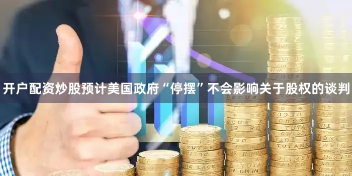 开户配资炒股预计美国政府“停摆”不会影响关于股权的谈判