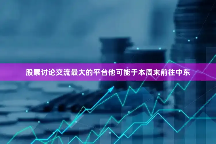 股票讨论交流最大的平台他可能于本周末前往中东