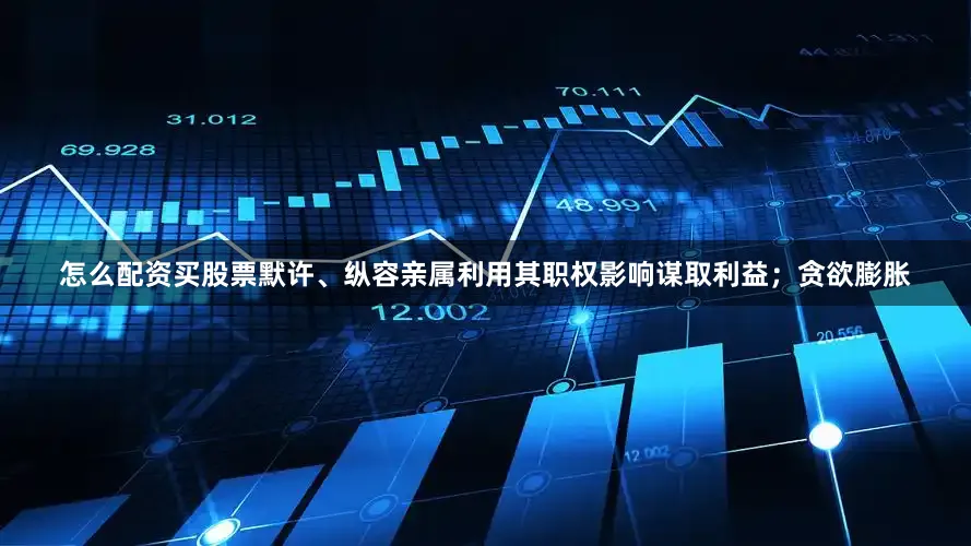 怎么配资买股票默许、纵容亲属利用其职权影响谋取利益；贪欲膨胀