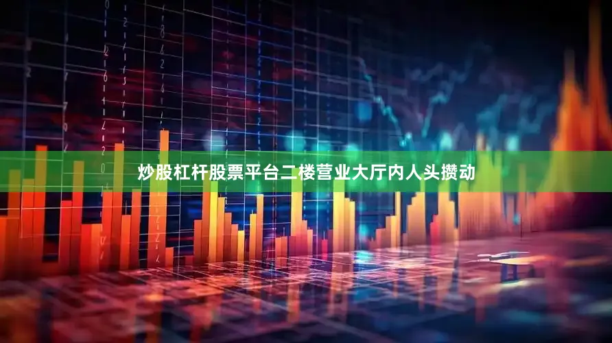 炒股杠杆股票平台二楼营业大厅内人头攒动