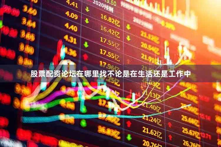 股票配资论坛在哪里找不论是在生活还是工作中