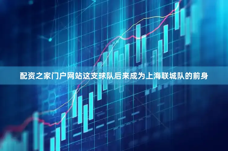 配资之家门户网站这支球队后来成为上海联城队的前身