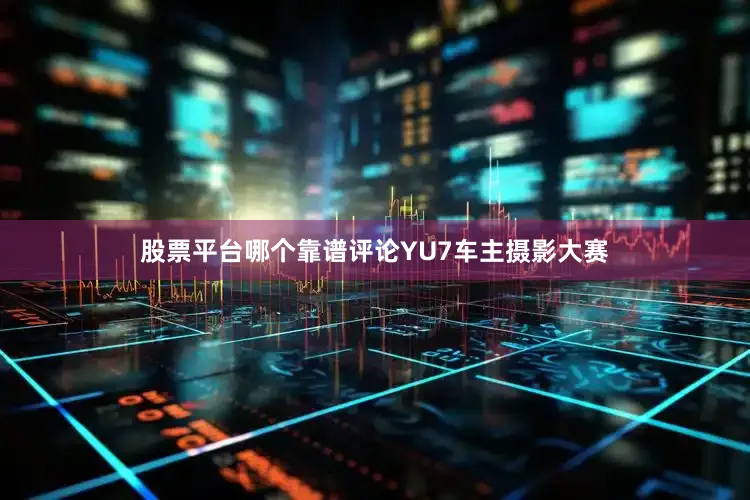 股票平台哪个靠谱评论YU7车主摄影大赛